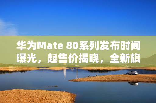 华为Mate 80系列发布时间曝光,起售价揭晓,全新旗舰11月18日震撼登场 华为Mate 80系列发布时间曝光,起售价揭晓,全新旗舰11月18日震撼登场