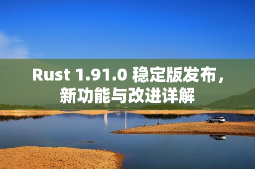 Rust 1.91.0 稳定版发布，新功能与改进详解