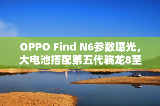 OPPO Find N6参数曝光,大电池搭配第五代骁龙8至尊芯片重磅来袭 OPPO Find N6参数曝光,大电池搭配第五代骁龙8至尊芯片重磅来袭