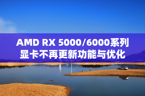 AMD RX 5000/6000系列显卡不再更新功能与优化