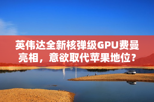 英伟达全新核弹级GPU费曼亮相，意欲取代苹果地位？