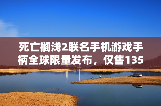 死亡搁浅2联名手机游戏手柄全球限量发布，仅售1350台！