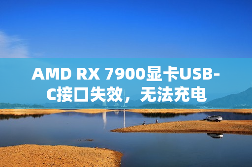 AMD RX 7900显卡USB-C接口失效，无法充电