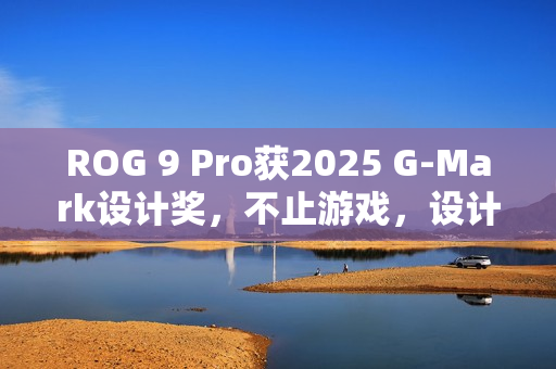 ROG 9 Pro获2025 G-Mark设计奖，不止游戏，设计卓越