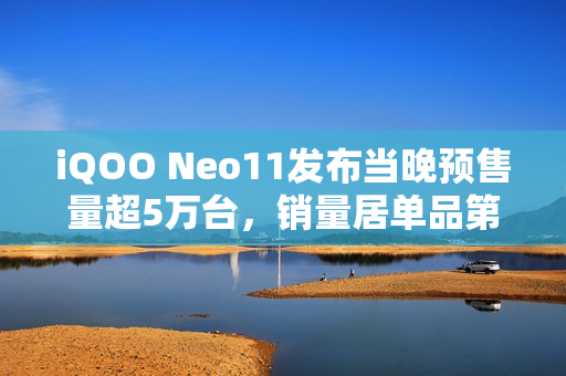 iQOO Neo11发布当晚预售量超5万台，销量居单品第二