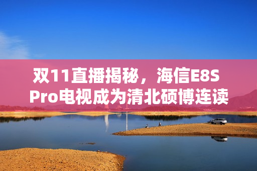 双11直播揭秘,海信E8S Pro电视成为清北硕博连读新宠! 双11直播揭秘,海信E8S Pro电视成为清北硕博连读新宠!