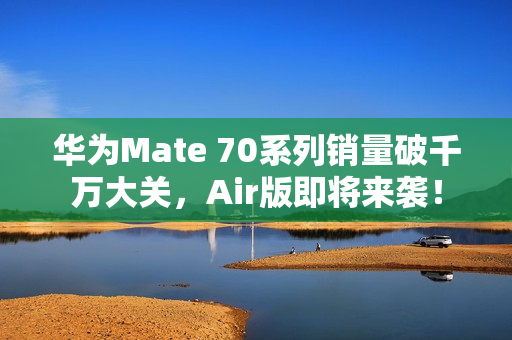 华为Mate 70系列销量破千万大关，Air版即将来袭！