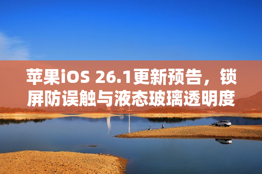 苹果iOS 26.1更新预告，锁屏防误触与液态玻璃透明度调整功能来袭