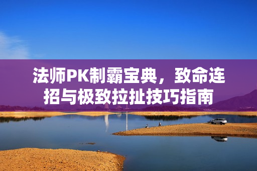 法师PK制霸宝典，致命连招与极致拉扯技巧指南