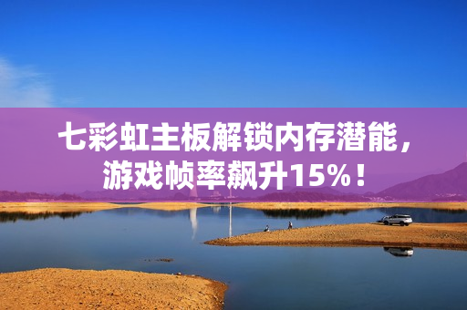 七彩虹主板解锁内存潜能，游戏帧率飙升15%！