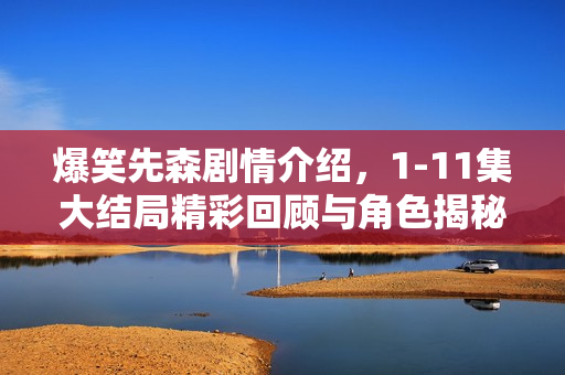 爆笑先森剧情介绍，1-11集大结局精彩回顾与角色揭秘