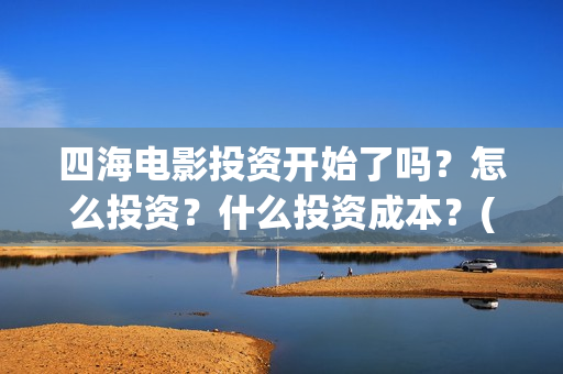 四海电影投资开始了吗？怎么投资？什么投资成本？(四海电影投资开什么公司)