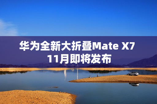 华为全新大折叠Mate X7 11月即将发布