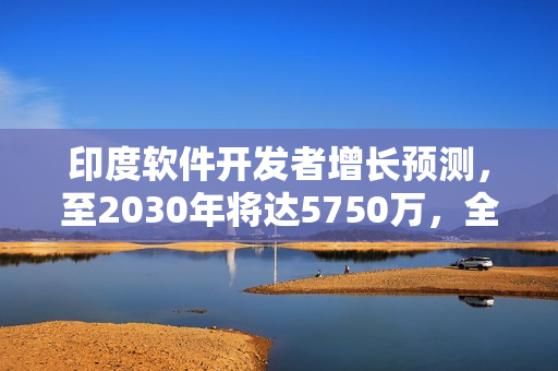印度软件开发者增长预测，至2030年将达5750万，全球第一的地位或将实现