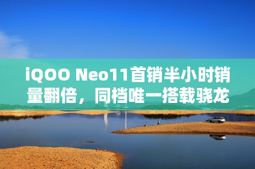 iQOO Neo11首销半小时销量翻倍，同档唯一搭载骁龙8E旗舰与2K屏，起售价仅2599元起