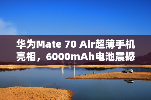 华为Mate 70 Air超薄手机亮相,6000mAh电池震撼业界,苹果三星遭碾压! 华为Mate 70 Air超薄手机亮相,6000mAh电池震撼业界,苹果三星遭碾压!