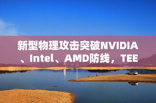 新型物理攻击突破NVIDIA、Intel、AMD防线，TEE失效！
