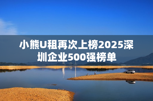 小熊U租再次上榜2025深圳企业500强榜单