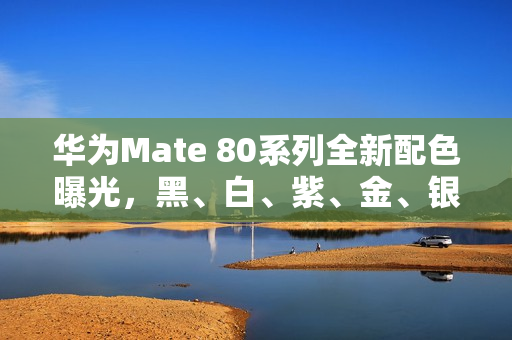 华为Mate 80系列全新配色曝光，黑、白、紫、金、银齐备，11月正式登场