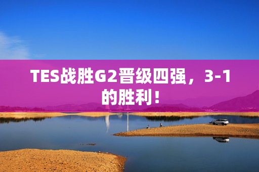 TES战胜G2晋级四强，3-1的胜利！