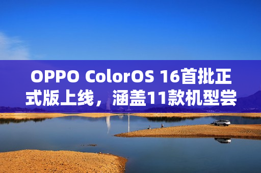 OPPO ColorOS 16首批正式版上线，涵盖11款机型尝鲜体验！