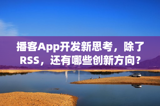 播客App开发新思考，除了RSS，还有哪些创新方向？