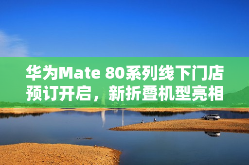 华为Mate 80系列线下门店预订开启，新折叠机型亮相
