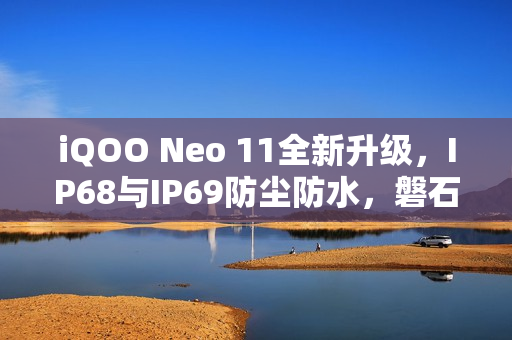 iQOO Neo 11全新升级，IP68与IP69防尘防水，磐石玻璃屏幕重磅来袭