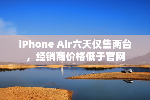 iPhone Air六天仅售两台，经销商价格低于官网