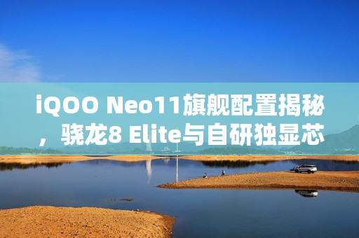 iQOO Neo11旗舰配置揭秘，骁龙8 Elite与自研独显芯片Q2，双重防水能力IP68与IP69重磅登场