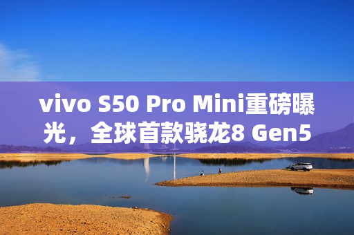vivo S50 Pro Mini重磅曝光，全球首款骁龙8 Gen5小屏旗舰手机登场！