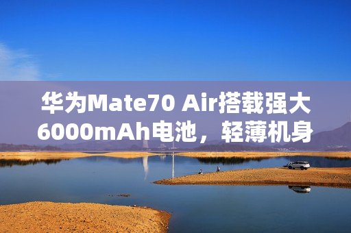 华为Mate70 Air搭载强大6000mAh电池,轻薄机身仅6.5毫米厚度亮相 华为Mate70 Air搭载强大6000mAh电池,轻薄机身仅6.5毫米厚度亮相