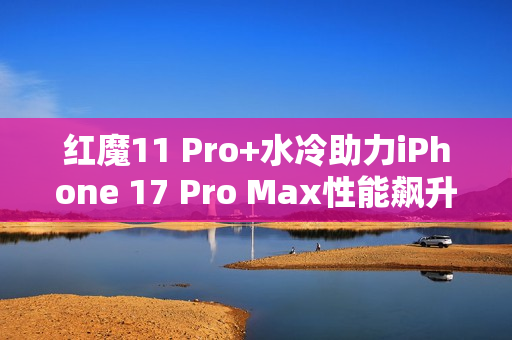 红魔11 Pro+水冷助力iPhone 17 Pro Max性能飙升8%！