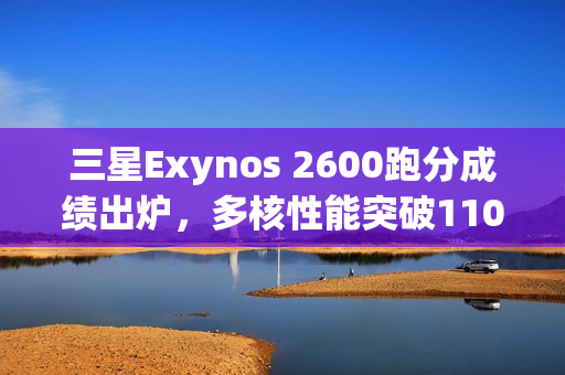 三星Exynos 2600跑分成绩出炉,多核性能突破11000分大关 三星Exynos 2600跑分成绩出炉,多核性能突破11000分大关