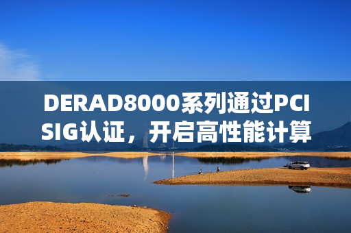DERAD8000系列通过PCISIG认证，开启高性能计算新纪元