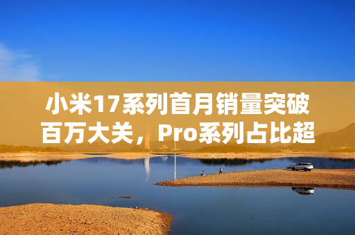 小米17系列首月销量突破百万大关，Pro系列占比超八成