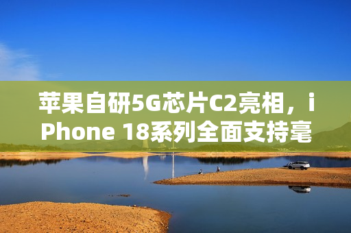 苹果自研5G芯片C2亮相，iPhone 18系列全面支持毫米波网络