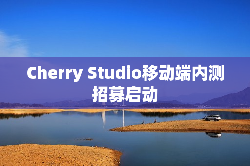 Cherry Studio移动端内测招募启动