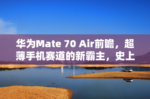 华为Mate 70 Air前瞻,超薄手机赛道的新霸主,史上最薄Mate亮相! 华为Mate 70 Air前瞻,超薄手机赛道的新霸主,史上最薄Mate亮相!