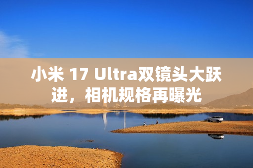 小米 17 Ultra双镜头大跃进，相机规格再曝光