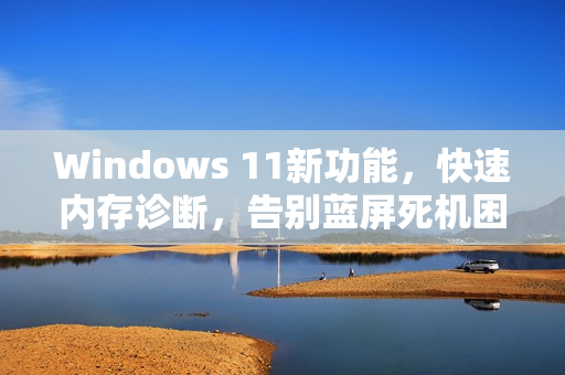 Windows 11新功能，快速内存诊断，告别蓝屏死机困扰