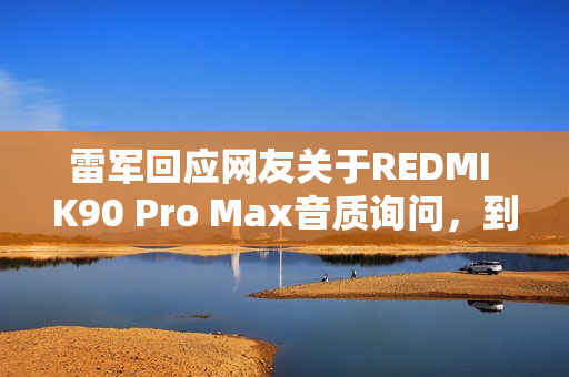 雷军回应网友关于REDMI K90 Pro Max音质询问，到店试音体验最佳