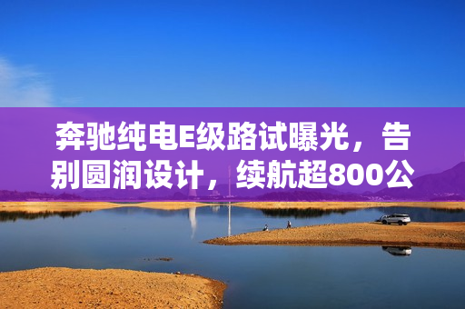 奔驰纯电E级路试曝光，告别圆润设计，续航超800公里新标杆诞生！