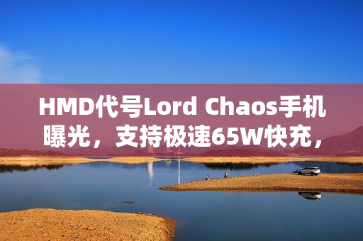 HMD代号Lord Chaos手机曝光，支持极速65W快充，刷新充电速度记录