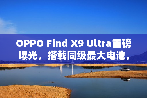 OPPO Find X9 Ultra重磅曝光，搭载同级最大电池，续航王者登场！