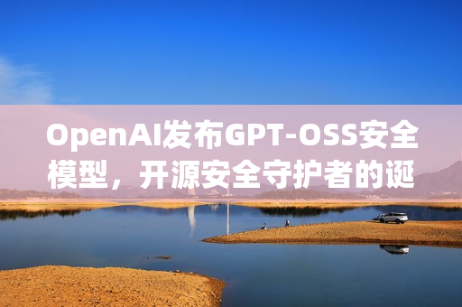 OpenAI发布GPT-OSS安全模型，开源安全守护者的诞生
