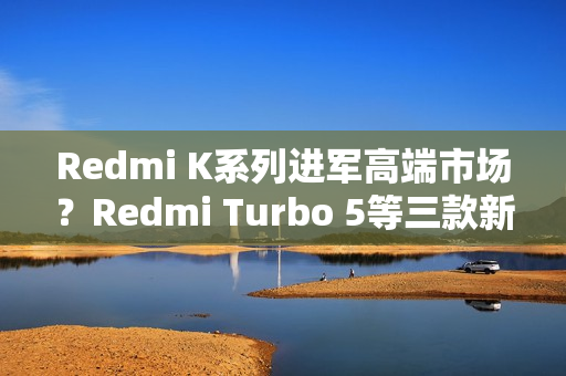 Redmi K系列进军高端市场？Redmi Turbo 5等三款新机重磅爆料汇总