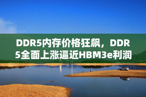 DDR5内存价格狂飙，DDR5全面上涨逼近HBM3e利润之巅