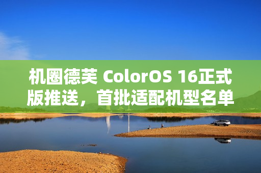 机圈德芙 ColorOS 16正式版推送，首批适配机型名单公布