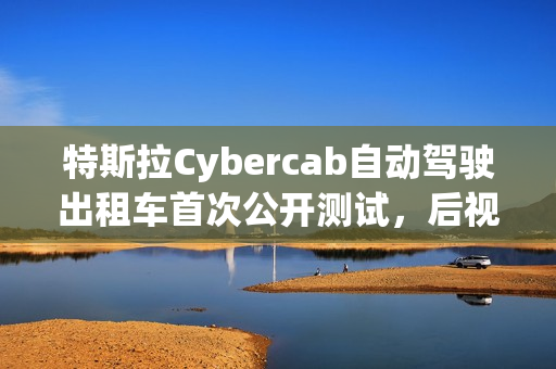 特斯拉Cybercab自动驾驶出租车首次公开测试，后视镜下的司机体验